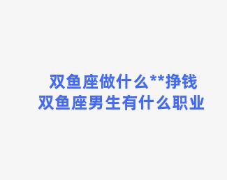 双鱼座做什么**挣钱 双鱼座男生有什么职业